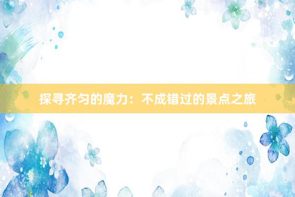 探寻齐匀的魔力：不成错过的景点之旅