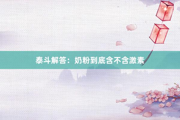 泰斗解答：奶粉到底含不含激素