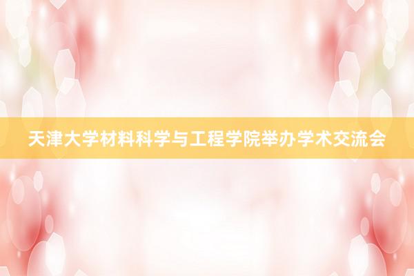 天津大学材料科学与工程学院举办学术交流会