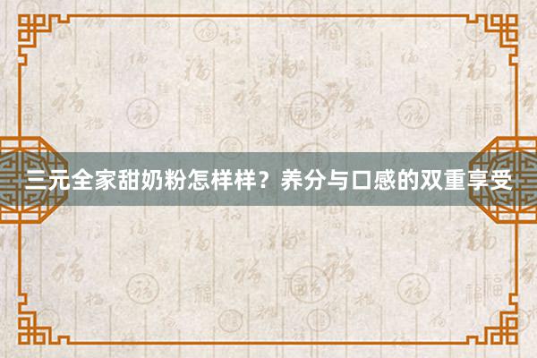 三元全家甜奶粉怎样样？养分与口感的双重享受