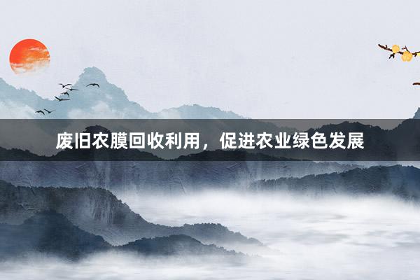 废旧农膜回收利用，促进农业绿色发展