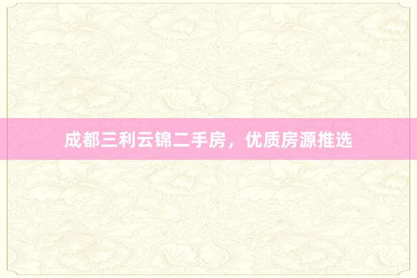 成都三利云锦二手房，优质房源推选