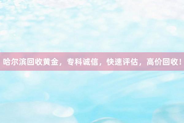 哈尔滨回收黄金，专科诚信，快速评估，高价回收！