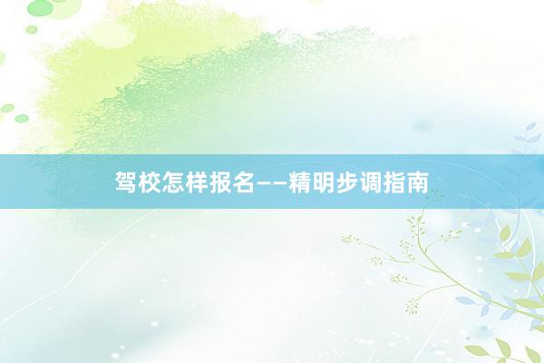 驾校怎样报名——精明步调指南