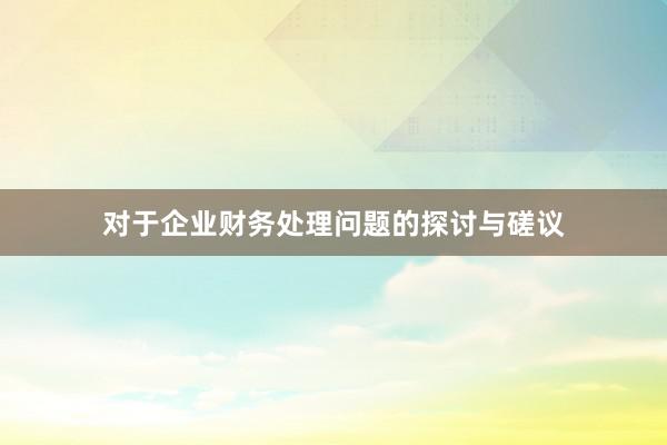 对于企业财务处理问题的探讨与磋议