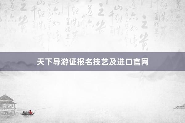 天下导游证报名技艺及进口官网