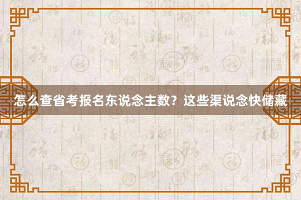 怎么查省考报名东说念主数？这些渠说念快储藏