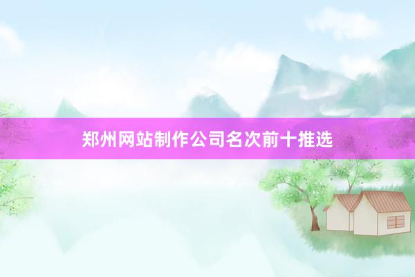 郑州网站制作公司名次前十推选