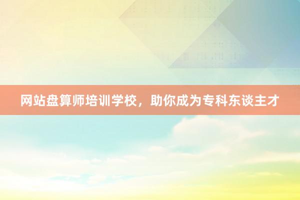 网站盘算师培训学校，助你成为专科东谈主才