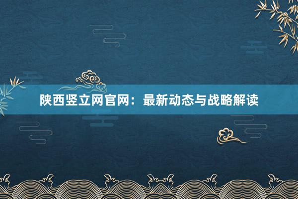 陕西竖立网官网：最新动态与战略解读