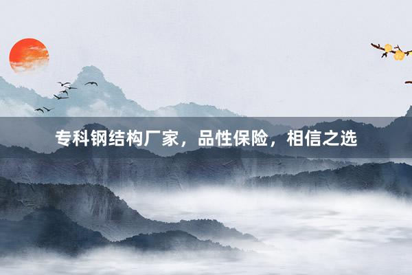 专科钢结构厂家，品性保险，相信之选